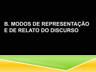 B. MODOS DE REPRESENTAÇÃO
E DE RELATO DO DISCURSO
 