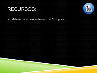 RECURSOS:
 Material dado pela professora de Português.
 