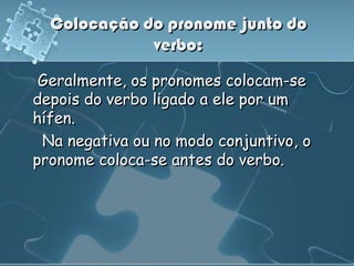 Colocação do pronome junto do
             verbo:
 Geralmente, os pronomes colocam-se
depois do verbo ligado a ele por um
hífen.
 Na negativa ou no modo conjuntivo, o
pronome coloca-se antes do verbo.
 
