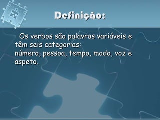Definição:
 Os verbos são palavras variáveis e
têm seis categorias:
número, pessoa, tempo, modo, voz e
aspeto.
 