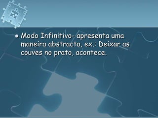    Modo Infinitivo- apresenta uma
    maneira abstracta, ex.: Deixar as
    couves no prato, acontece.
 