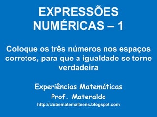 EXPRESSÕESNUMÉRICAS – 1Coloque os três números nos espaços corretos, para que a igualdade se torne verdadeira Experiências Matemáticas Prof. Materaldo http://clubematematteens.blogspot.com 