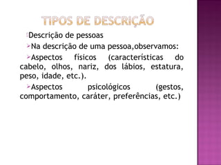 Descrição de pessoas
  Na descrição de uma pessoa,observamos:
  Aspectos    físicos (características do
cabelo, olhos, nariz, dos lábios, estatura,
peso, idade, etc.).
  Aspectos         psicológicos     (gestos,
comportamento, caráter, preferências, etc.)
 