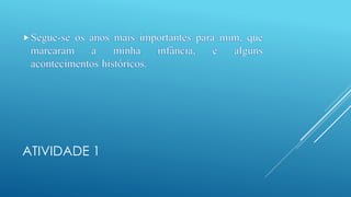 ATIVIDADE 1
Segue-se os anos mais importantes para mim, que
marcaram a minha infância, e alguns
acontecimentos históricos.
 