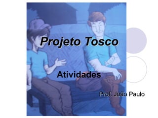 Projeto Tosco

  Atividades

           Prof. João Paulo
 