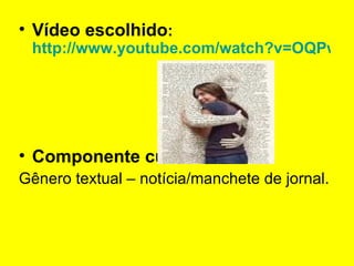 Vídeo escolhido :  http://www.youtube.com/watch?v=OQPw-xUK_tk Componente curricular :  Gênero textual – notícia/manchete de jornal. 
