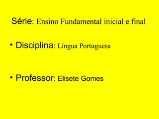 Série :  Ensino Fundamental inicial e final  Disciplina :  Língua Portuguesa Professor :  Elisete Gomes  