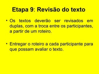 Etapa 9 :  Revisão do texto   Os textos deverão ser revisados em duplas, com a troca entre os participantes, a partir de um roteiro. Entregar o roteiro a cada participante para que possam avaliar o texto.  