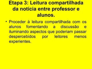 Etapa 3: Leitura compartilhada da notícia entre professor e alunos. Proceder à leitura compartilhada com os alunos fomentando a discussão e iluminando aspectos que poderiam passar despercebidos por leitores menos experientes.  