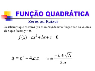 FUNÇÃO QUADRÁTICA Zeros  ou Raízes Já sabemos que os zeros (ou as raízes) de uma função são os valores de x que fazem y = 0. No caso de uma função quadrática, teremos uma equação do segundo grau. Relembremos então a técnica estudada. 