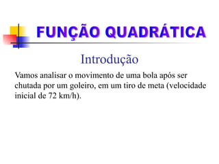 Introdução Vamos analisar o movimento de uma bola após ser chutada por um goleiro, em um tiro de meta (velocidade inicial de 72 km/h). FUNÇÃO QUADRÁTICA 