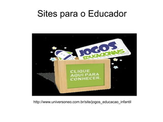 Sites para o Educador
http://www.universoneo.com.br/site/jogos_educacao_infantil
 