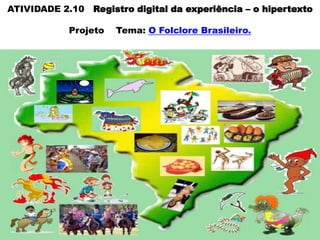 ATIVIDADE 2.10 Registro digital da experiência – o hipertexto
Projeto

Tema: O Folclore Brasileiro.

 
