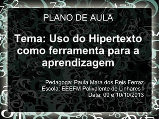 PLANO DE AULA

Tema: Uso do Hipertexto
como ferramenta para a
aprendizagem
Pedagoga: Paula Mara dos Reis Ferraz
Escola: EEEFM Polivalente de Linhares I
Data: 09 e 10/10/2013

 