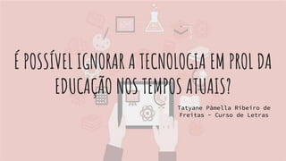 É POSSÍVEL IGNORAR A TECNOLOGIA EM PROL DA
EDUCAÇÃO NOS TEMPOS ATUAIS?
Tatyane Pâmella Ribeiro de
Freitas - Curso de Letras
 