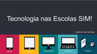 Tecnologia nas Escolas SIM!
Celular ProjetorNotebookComputadorTablet
Caroline Viana de Assis
 