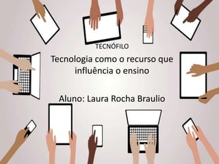 TECNÓFILO
Tecnologia como o recurso que
influência o ensino
Aluno: Laura Rocha Braulio
 