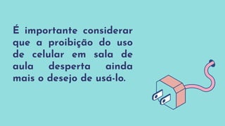 É importante considerar
que a proibição do uso
de celular em sala de
aula desperta ainda
mais o desejo de usá-lo.
 