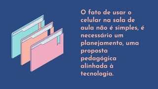 O fato de usar o
celular na sala de
aula não é simples, é
necessário um
planejamento, uma
proposta
pedagógica
alinhada à
tecnologia.
 