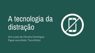 A tecnologia da

distração
Ana Luiza de Oliveira Domingos
Papel escolhido: Tecnófobo
 