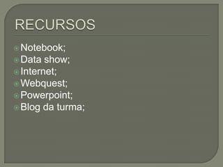  Notebook;
 Data  show;
 Internet;
 Webquest;
 Powerpoint;
 Blog da turma;
 