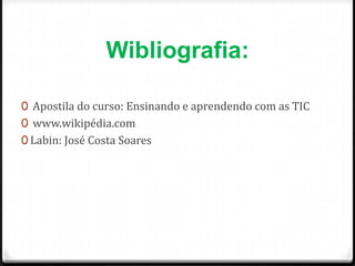 Wibliografia:

0 Apostila do curso: Ensinando e aprendendo com as TIC
0 www.wikipédia.com
0 Labin: José Costa Soares
 