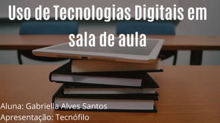 Uso de Tecnologias Digitais em
sala de aula
Aluna: Gabriella Alves Santos
Apresentação: Tecnófilo
 