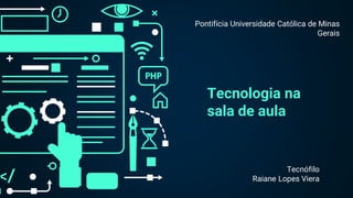 Tecnologia na
sala de aula
Tecnófilo
Raiane Lopes Viera
Pontifícia Universidade Católica de Minas
Gerais
 