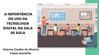 Sabrine Coelho de Oliveira
Papel: tecnófilo
A IMPORTÂNCIA
DO USO DA
TECNOLOGIA
DIGITAL NA SALA
DE AULA
 