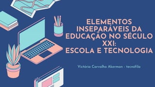 ELEMENTOS
INSEPARÁVEIS DA
EDUCAÇÃO NO SÉCULO
XXI:
ESCOLA E TECNOLOGIA
Victória Carvalho Akerman - tecnófila
 