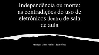 Independência ou morte:
as contradições do uso de
eletrônicos dentro de sala
de aula
Matheus Lima Farias - Tecnófobo
 