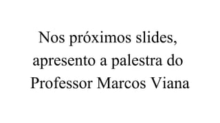 Nos próximos slides,
apresento a palestra do
Professor Marcos Viana
 