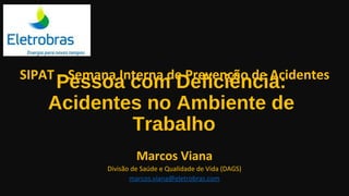 Pessoa com Deficiência:
Acidentes no Ambiente de
Trabalho
Marcos Viana
Divisão de Saúde e Qualidade de Vida (DAGS)
marcos.viana@eletrobras.com
SIPAT – Semana Interna de Prevenção de Acidentes
 