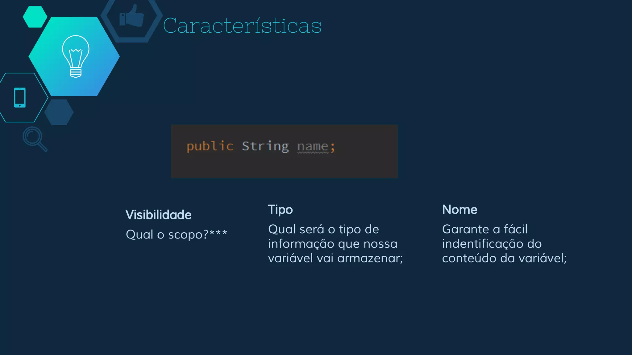 Características
Visibilidade
Qual o scopo?***
Tipo
Qual será o tipo de
informação que nossa
variável vai armazenar;
Nome
Garante a fácil
indentificação do
conteúdo da variável;
 