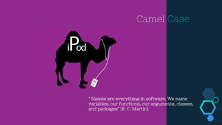 Camel Case
“ Names are everything in software. We name
variables, our functions, our arguments, classes,
and packages” (R. C. Martin).
 