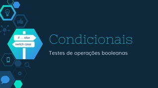 Condicionaisif … else
switch case
Testes de operações booleanas
 