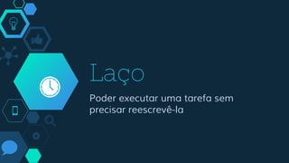 Laço
Poder executar uma tarefa sem
precisar reescrevê-la
 