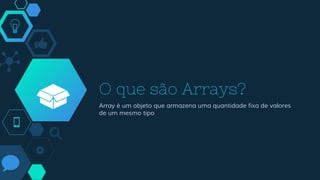 O que são Arrays?
Array é um objeto que armazena uma quantidade fixa de valores
de um mesmo tipo
 
