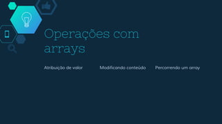 Operações com
arrays
Atribuição de valor Modificando conteúdo Percorrendo um array
 