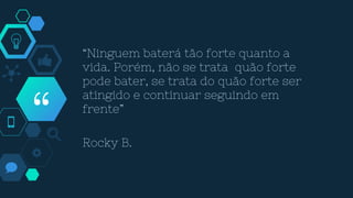 “
“Ninguem baterá tão forte quanto a
vida. Porém, não se trata quão forte
pode bater, se trata do quão forte ser
atingido e continuar seguindo em
frente”
Rocky B.
 