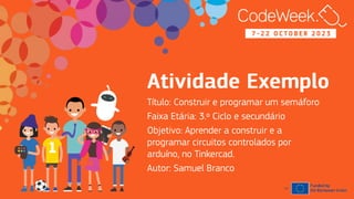 7
-
2
2
O
C
T
O
B
E
R
2
0
2
3
7 - 2 2 O C T O B E R 2 0 2 3
Título: Construir e programar um semáforo
Faixa Etária: 3.º Ciclo e secundário
Objetivo: Aprender a construir e a
programar circuitos controlados por
arduíno, no Tinkercad.
Autor: Samuel Branco
anos
14
 