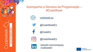 7-22
OCTOBER
2023
Acompanhe a Semana da Programação –
#CodeWeek
24-09-23
codeweek.eu
@CodeWeekEU
@CodeEU
@CodeWeekEU
linkedin.com/company
/codeweek/ 13
 