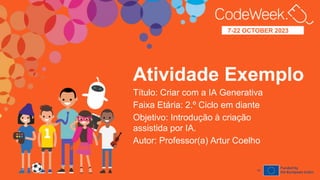 7-22
OCTOBER
2023
7-22 OCTOBER 2023
Atividade Exemplo
Título: Criar com a IA Generativa
Faixa Etária: 2.º Ciclo em diante
Objetivo: Introdução à criação
assistida por IA.
Autor: Professor(a) Artur Coelho
anos
14
 