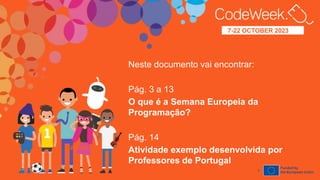 7-22
OCTOBER
2023
7-22 OCTOBER 2023
anos
2
Neste documento vai encontrar:
Pág. 3 a 13
O que é a Semana Europeia da
Programação?
Pág. 14
Atividade exemplo desenvolvida por
Professores de Portugal
 