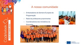 7-22
OCTOBER
2023
– Embaixadores da Semana Europeia da
Programação
– Rede de professores proeminentes
– Coordenadores dos ministérios da
Educação
A nossa comunidade
24-09-23
5
 