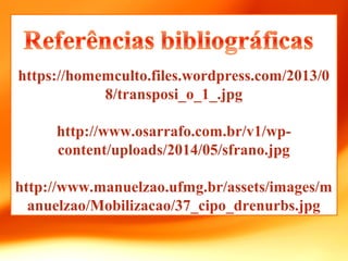 https://homemculto.files.wordpress.com/2013/0
8/transposi_o_1_.jpg
http://www.osarrafo.com.br/v1/wp-
content/uploads/2014/05/sfrano.jpg
http://www.manuelzao.ufmg.br/assets/images/m
anuelzao/Mobilizacao/37_cipo_drenurbs.jpg
 