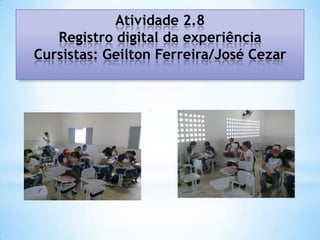 Atividade 2.8
   Registro digital da experiência
Cursistas: Geilton Ferreira/José Cezar
 