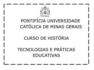 PONTIFÍCIA UNIVERSIDADE
CATÓLICA DE MINAS GERAIS
CURSO DE HISTÓRIA
TECNOLOGIAS E PRÁTICAS
EDUCATIVAS
 