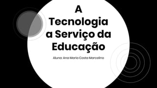 A
Tecnologia
a Serviço da
Educação
Aluna: Ana Maria Costa Marcelino
 