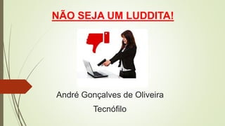 André Gonçalves de Oliveira
NÃO SEJA UM LUDDITA!
Tecnófilo
 
